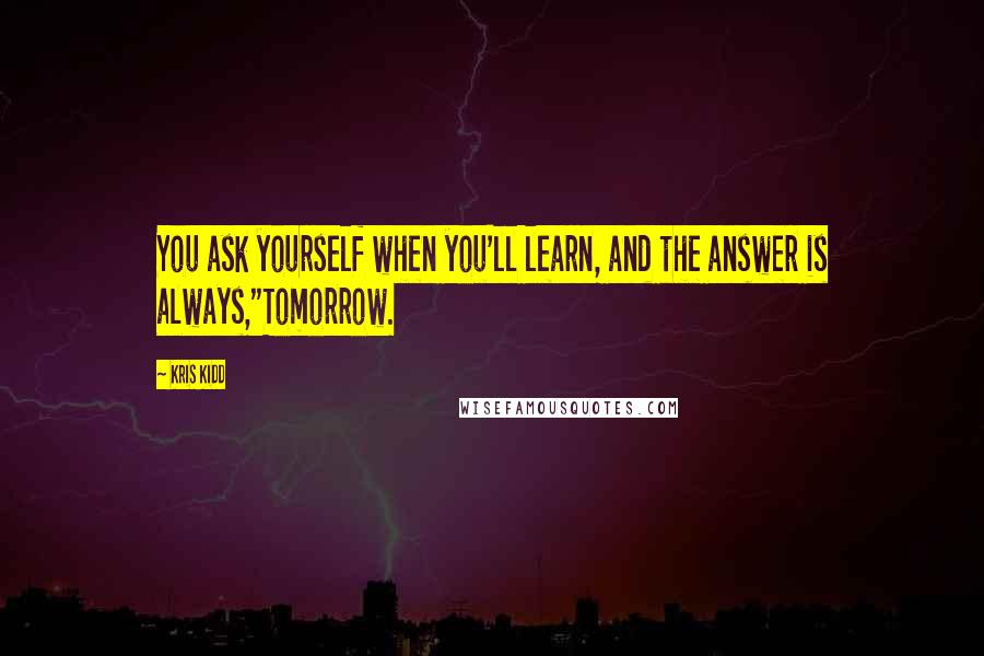 Kris Kidd Quotes: You ask yourself when you'll learn, and the answer is always,"Tomorrow.