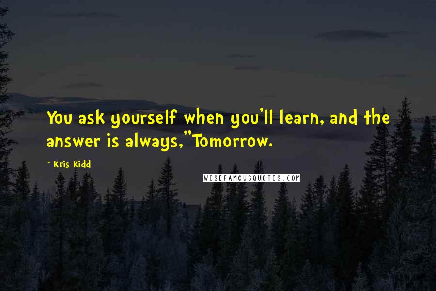 Kris Kidd Quotes: You ask yourself when you'll learn, and the answer is always,"Tomorrow.