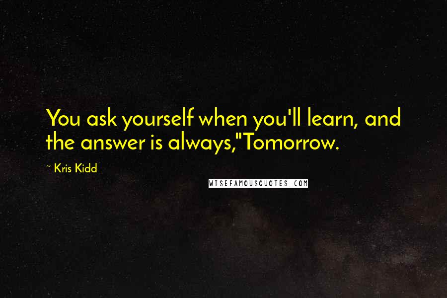 Kris Kidd Quotes: You ask yourself when you'll learn, and the answer is always,"Tomorrow.