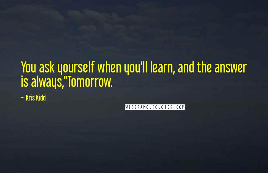 Kris Kidd Quotes: You ask yourself when you'll learn, and the answer is always,"Tomorrow.
