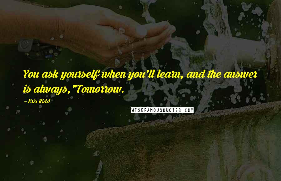 Kris Kidd Quotes: You ask yourself when you'll learn, and the answer is always,"Tomorrow.