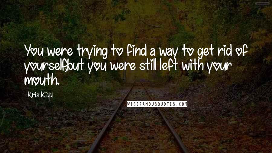 Kris Kidd Quotes: You were trying to find a way to get rid of yourself,but you were still left with your mouth.