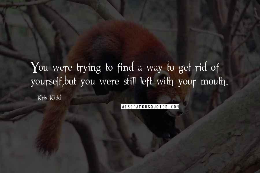 Kris Kidd Quotes: You were trying to find a way to get rid of yourself,but you were still left with your mouth.