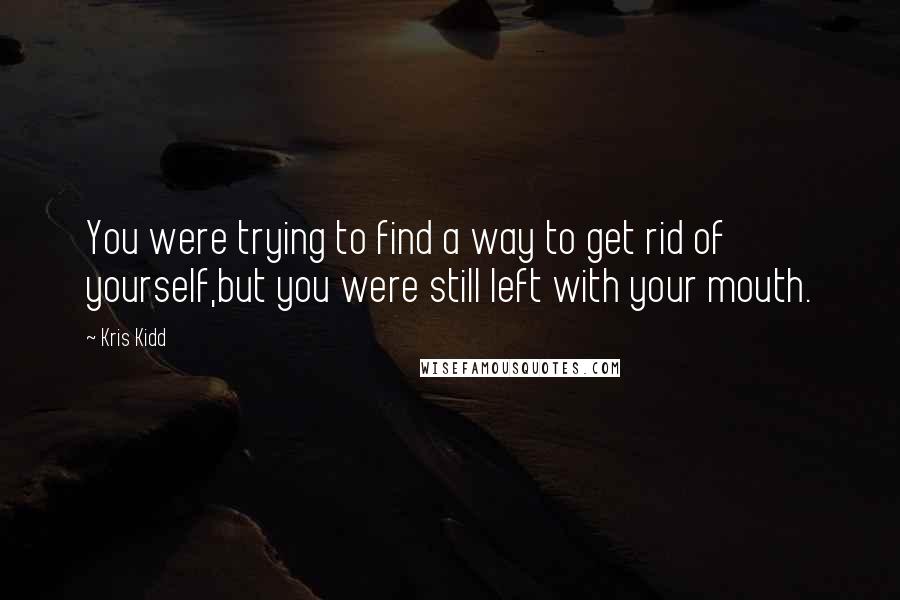 Kris Kidd Quotes: You were trying to find a way to get rid of yourself,but you were still left with your mouth.