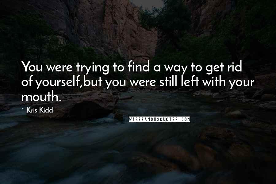 Kris Kidd Quotes: You were trying to find a way to get rid of yourself,but you were still left with your mouth.
