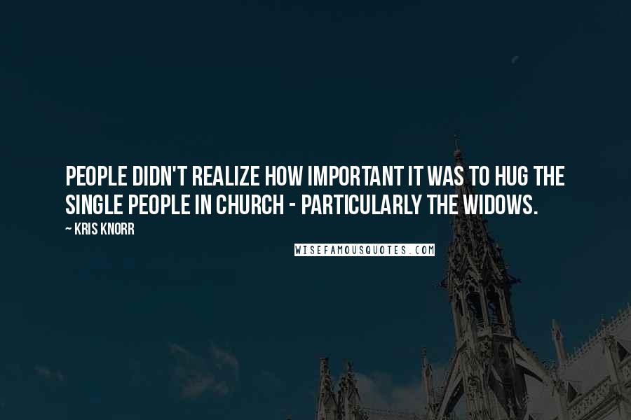 Kris Knorr Quotes: People didn't realize how important it was to hug the single people in church - particularly the widows.