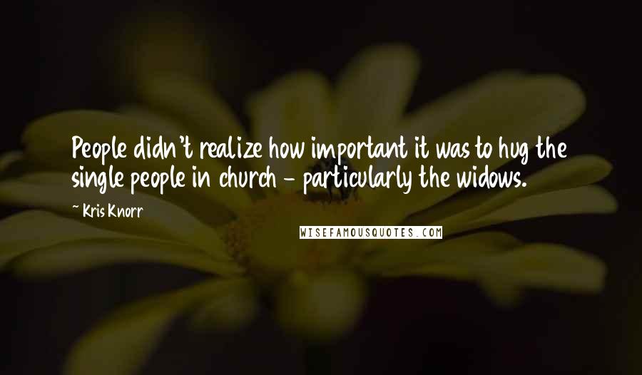 Kris Knorr Quotes: People didn't realize how important it was to hug the single people in church - particularly the widows.