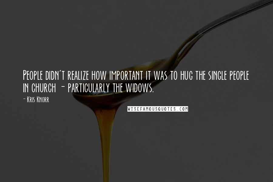 Kris Knorr Quotes: People didn't realize how important it was to hug the single people in church - particularly the widows.