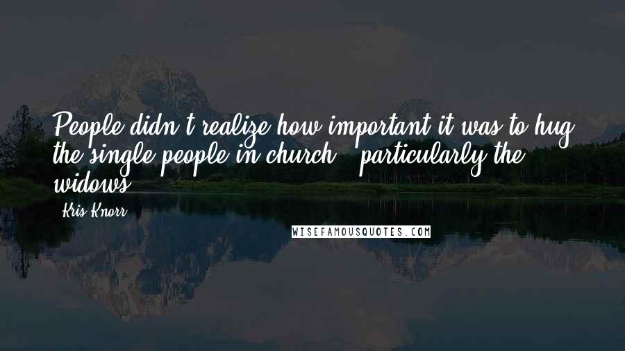 Kris Knorr Quotes: People didn't realize how important it was to hug the single people in church - particularly the widows.