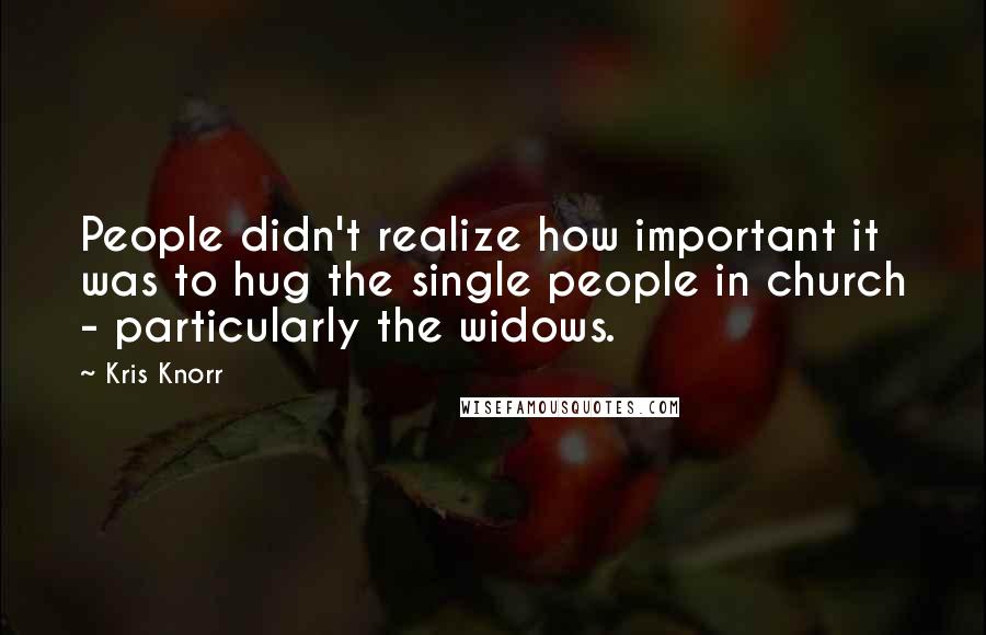 Kris Knorr Quotes: People didn't realize how important it was to hug the single people in church - particularly the widows.