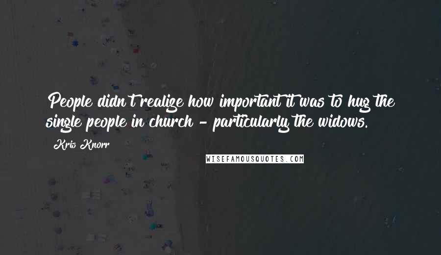 Kris Knorr Quotes: People didn't realize how important it was to hug the single people in church - particularly the widows.