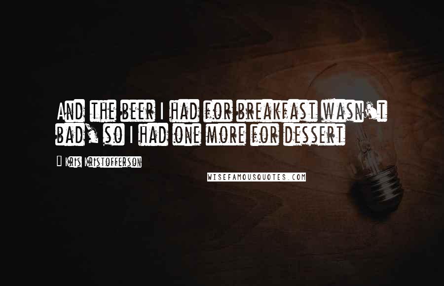 Kris Kristofferson Quotes: And the beer I had for breakfast wasn't bad, so I had one more for dessert