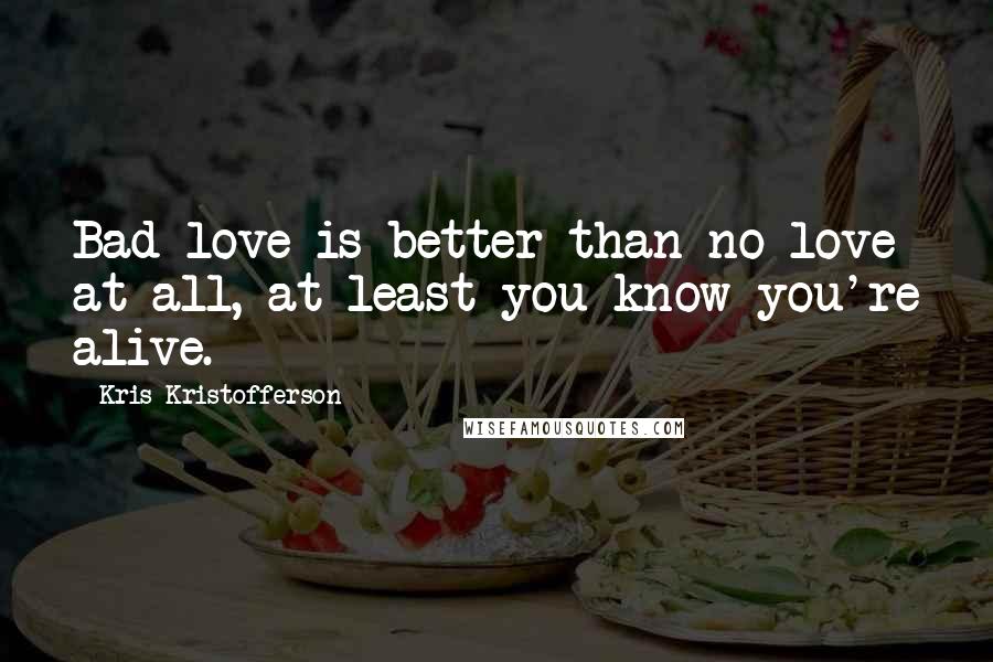Kris Kristofferson Quotes: Bad love is better than no love at all, at least you know you're alive.