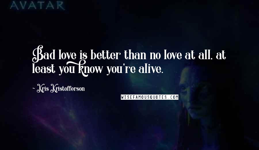 Kris Kristofferson Quotes: Bad love is better than no love at all, at least you know you're alive.
