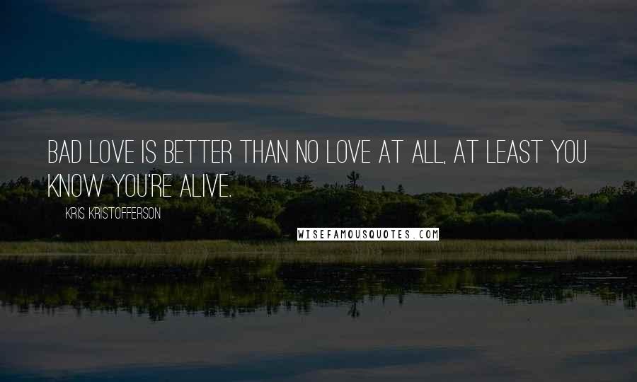 Kris Kristofferson Quotes: Bad love is better than no love at all, at least you know you're alive.