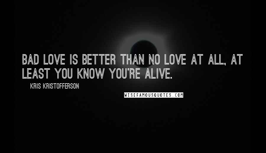 Kris Kristofferson Quotes: Bad love is better than no love at all, at least you know you're alive.