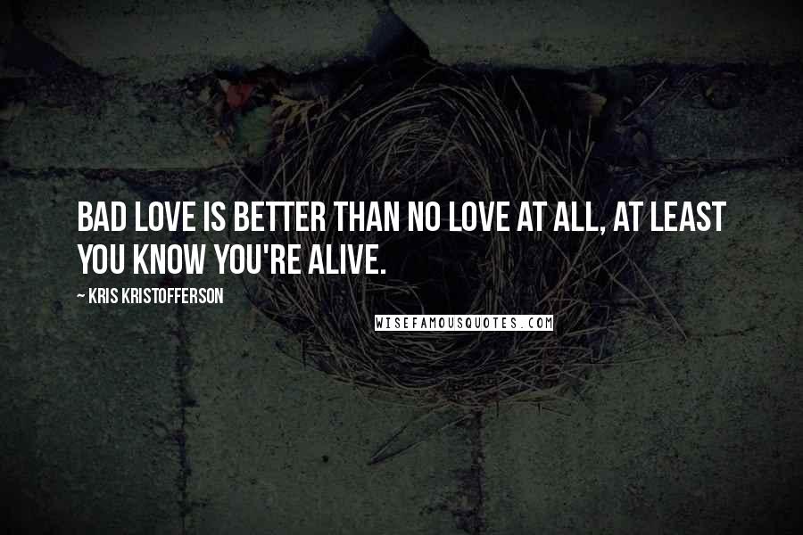 Kris Kristofferson Quotes: Bad love is better than no love at all, at least you know you're alive.