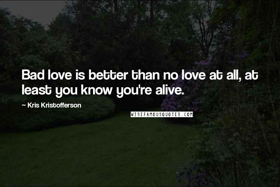 Kris Kristofferson Quotes: Bad love is better than no love at all, at least you know you're alive.