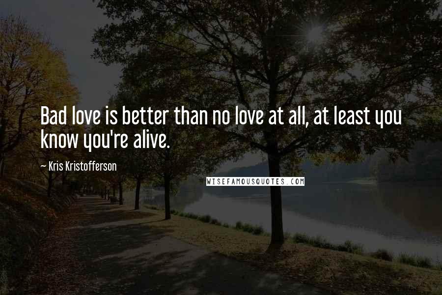 Kris Kristofferson Quotes: Bad love is better than no love at all, at least you know you're alive.