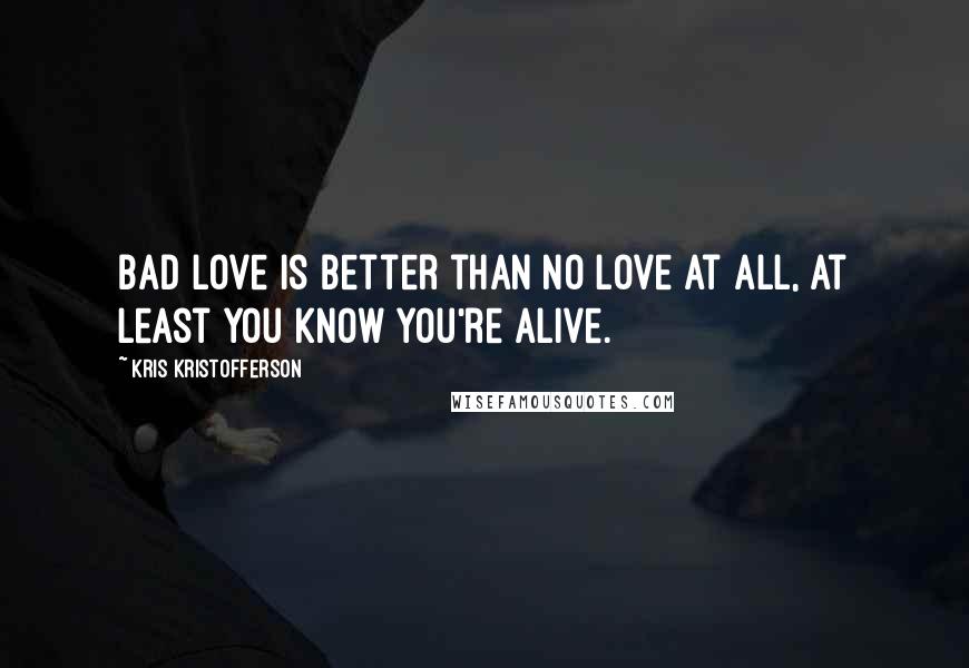 Kris Kristofferson Quotes: Bad love is better than no love at all, at least you know you're alive.