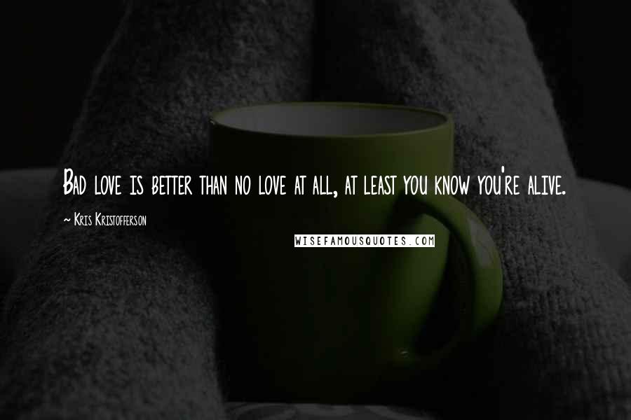 Kris Kristofferson Quotes: Bad love is better than no love at all, at least you know you're alive.