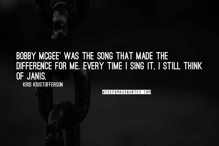 Kris Kristofferson Quotes: Bobby McGee' was the song that made the difference for me. Every time I sing it, I still think of Janis.