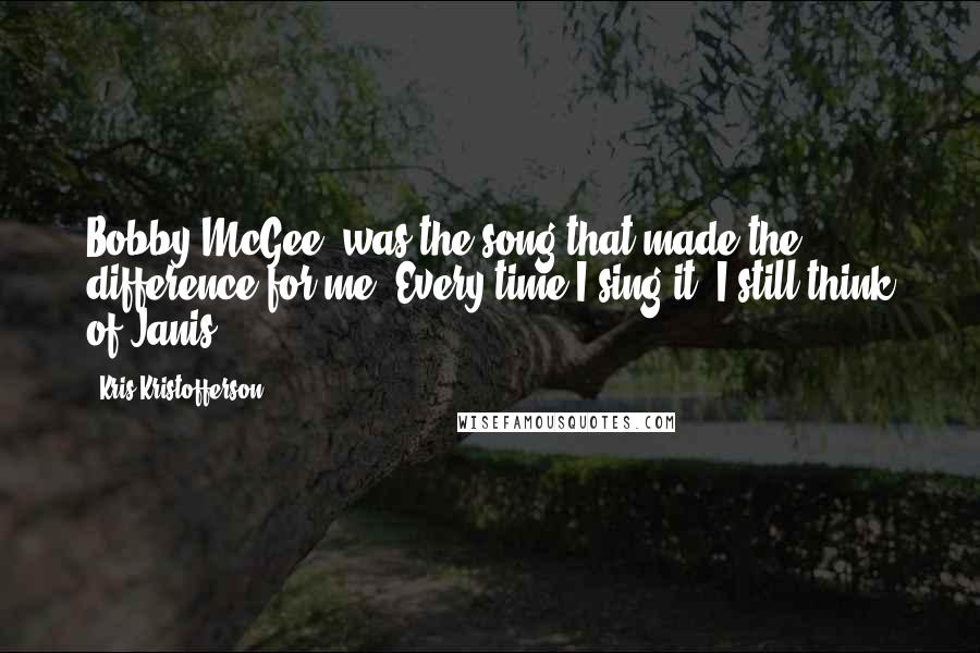 Kris Kristofferson Quotes: Bobby McGee' was the song that made the difference for me. Every time I sing it, I still think of Janis.