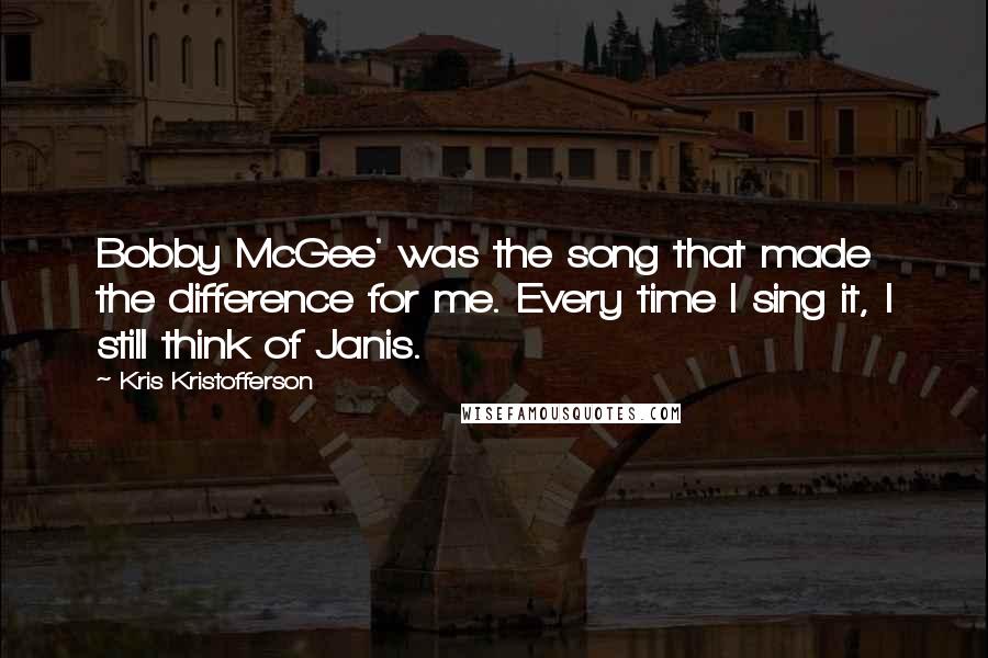 Kris Kristofferson Quotes: Bobby McGee' was the song that made the difference for me. Every time I sing it, I still think of Janis.