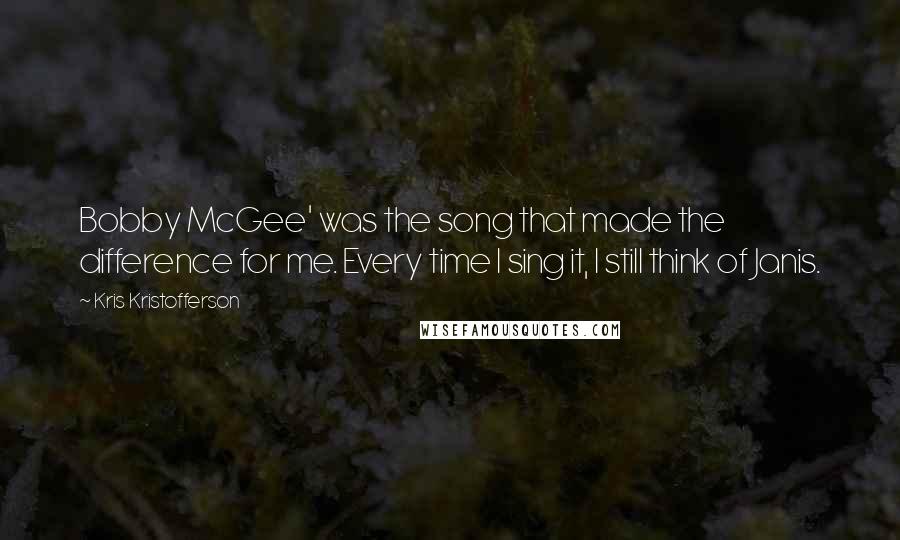 Kris Kristofferson Quotes: Bobby McGee' was the song that made the difference for me. Every time I sing it, I still think of Janis.