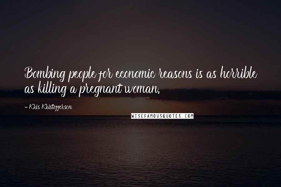 Kris Kristofferson Quotes: Bombing people for economic reasons is as horrible as killing a pregnant woman.