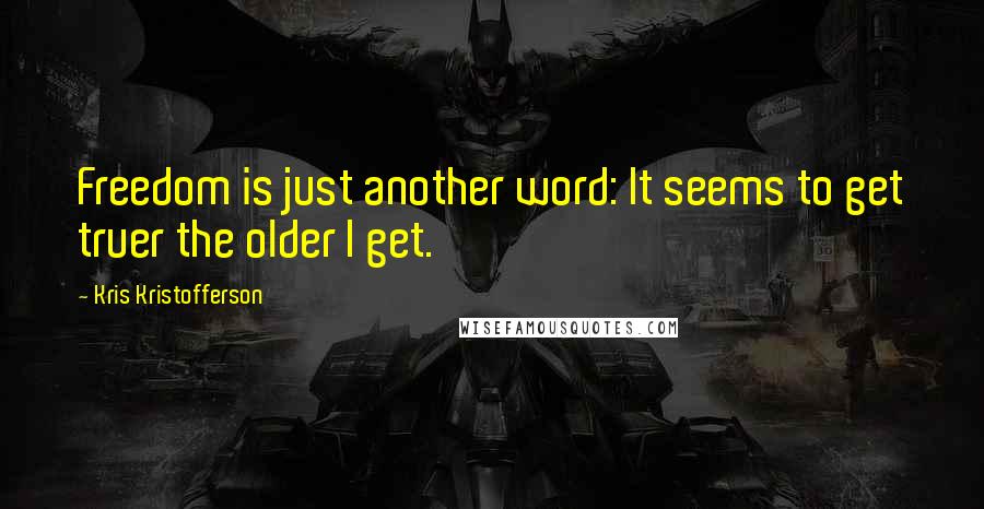 Kris Kristofferson Quotes: Freedom is just another word: It seems to get truer the older I get.