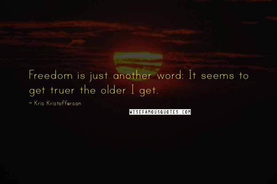 Kris Kristofferson Quotes: Freedom is just another word: It seems to get truer the older I get.