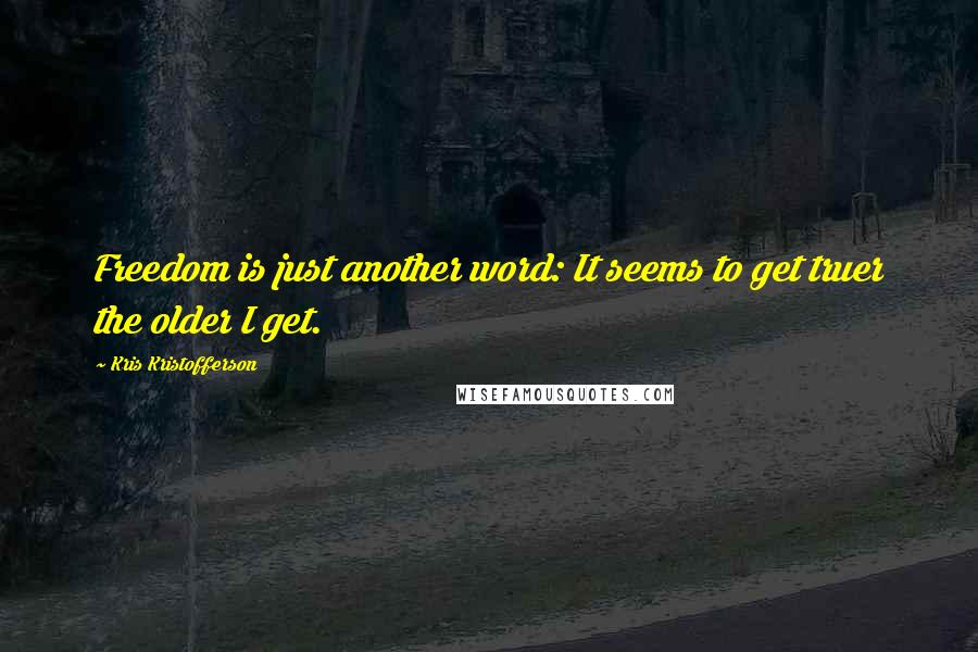 Kris Kristofferson Quotes: Freedom is just another word: It seems to get truer the older I get.