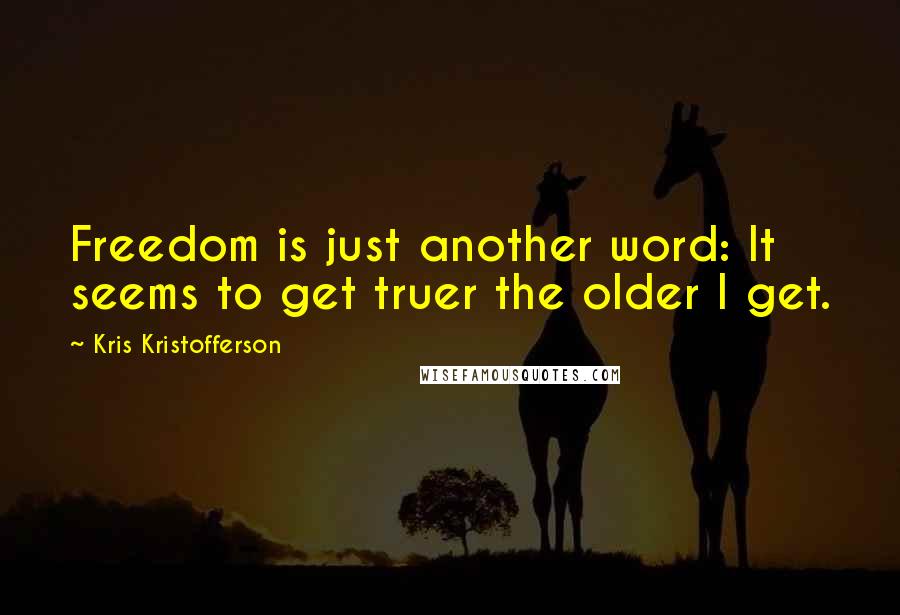 Kris Kristofferson Quotes: Freedom is just another word: It seems to get truer the older I get.