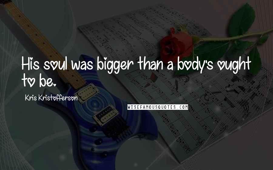 Kris Kristofferson Quotes: His soul was bigger than a body's ought to be.