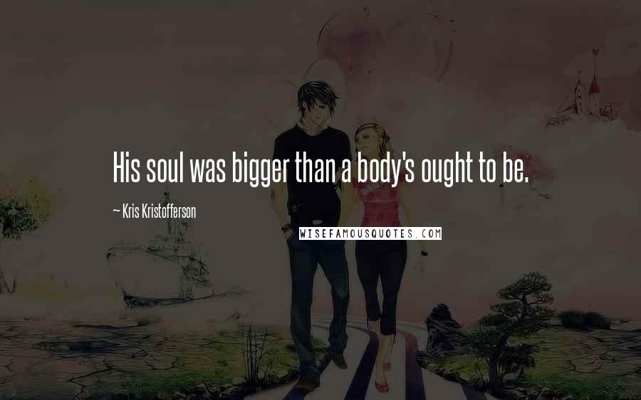 Kris Kristofferson Quotes: His soul was bigger than a body's ought to be.