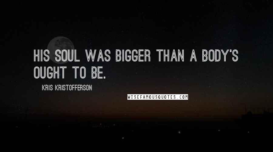 Kris Kristofferson Quotes: His soul was bigger than a body's ought to be.