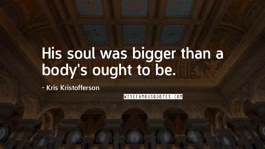 Kris Kristofferson Quotes: His soul was bigger than a body's ought to be.
