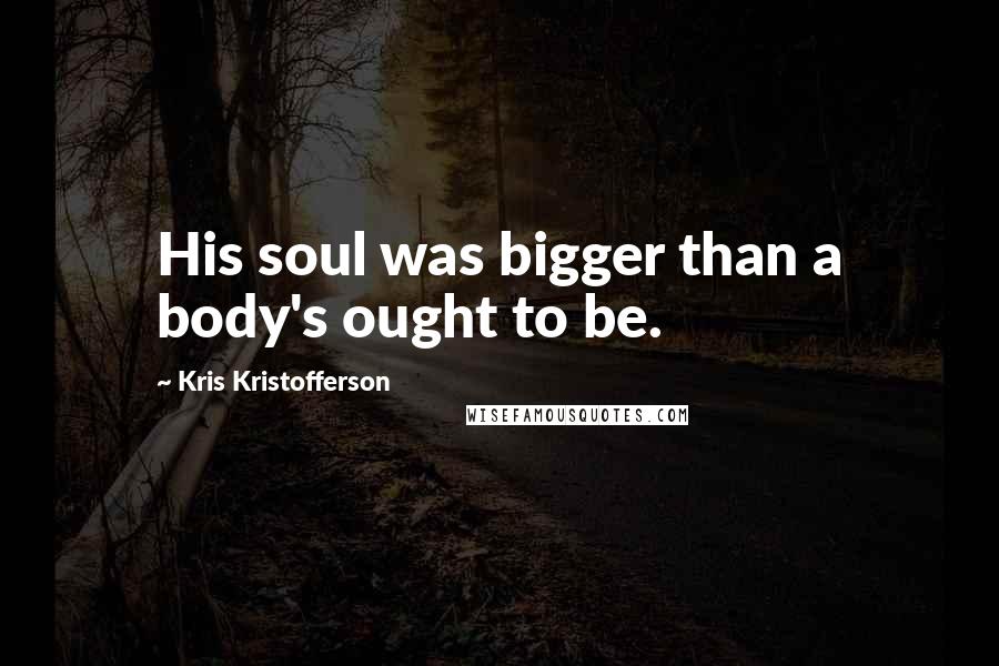 Kris Kristofferson Quotes: His soul was bigger than a body's ought to be.