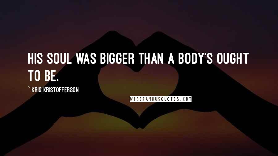 Kris Kristofferson Quotes: His soul was bigger than a body's ought to be.