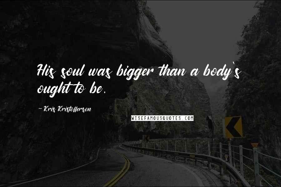 Kris Kristofferson Quotes: His soul was bigger than a body's ought to be.