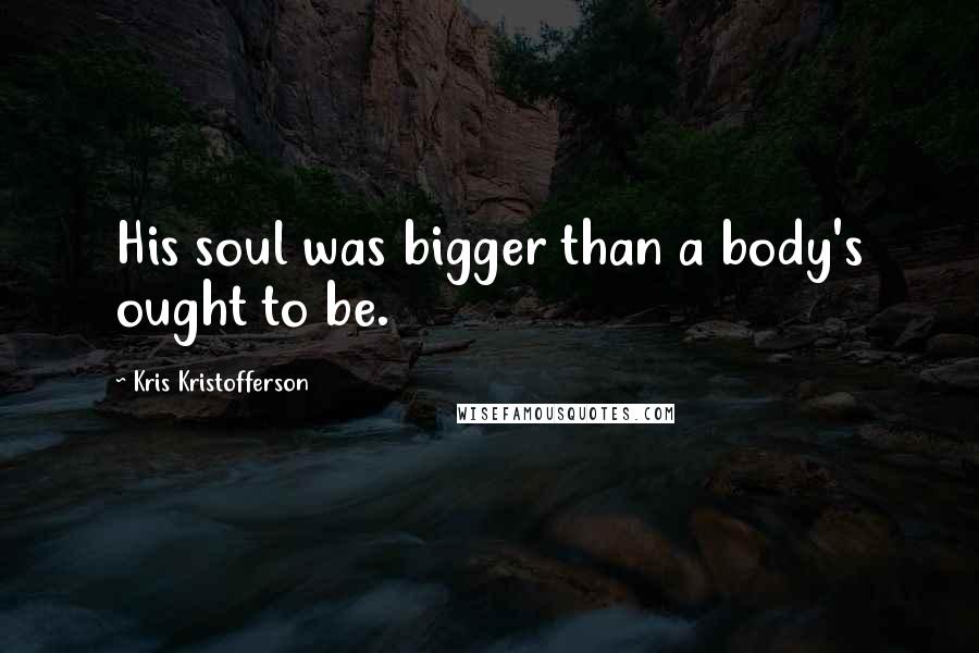 Kris Kristofferson Quotes: His soul was bigger than a body's ought to be.