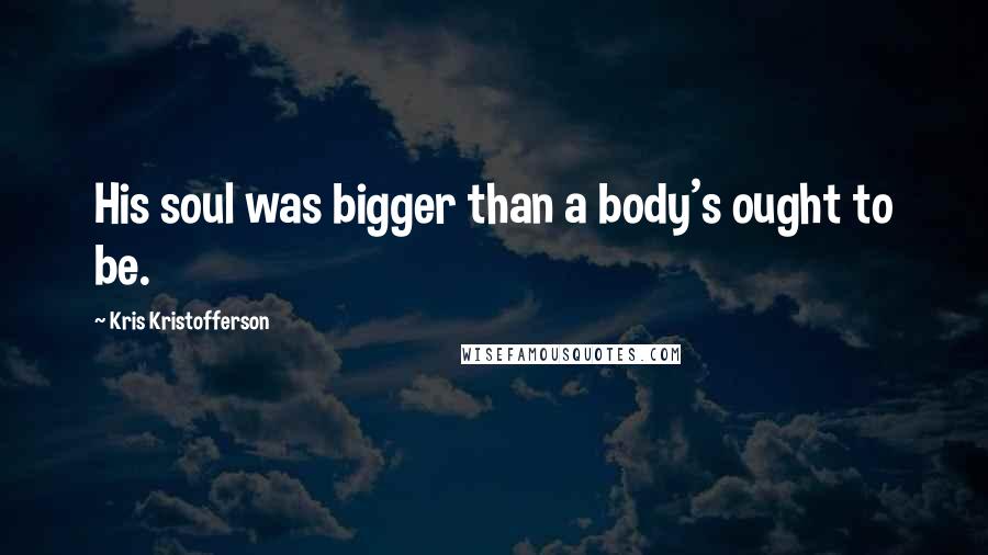 Kris Kristofferson Quotes: His soul was bigger than a body's ought to be.