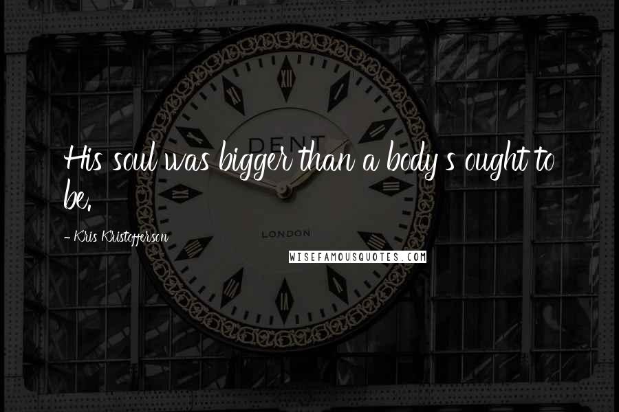 Kris Kristofferson Quotes: His soul was bigger than a body's ought to be.