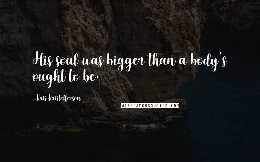 Kris Kristofferson Quotes: His soul was bigger than a body's ought to be.