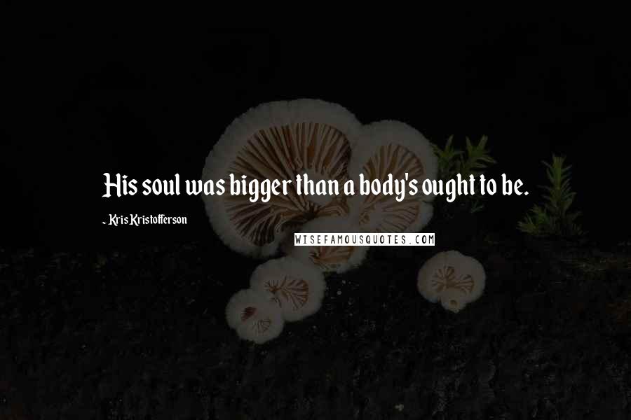 Kris Kristofferson Quotes: His soul was bigger than a body's ought to be.