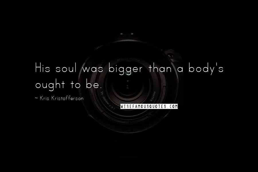 Kris Kristofferson Quotes: His soul was bigger than a body's ought to be.