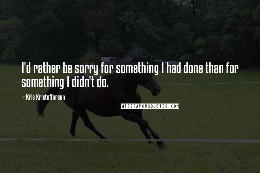 Kris Kristofferson Quotes: I'd rather be sorry for something I had done than for something I didn't do.