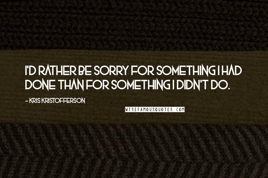 Kris Kristofferson Quotes: I'd rather be sorry for something I had done than for something I didn't do.