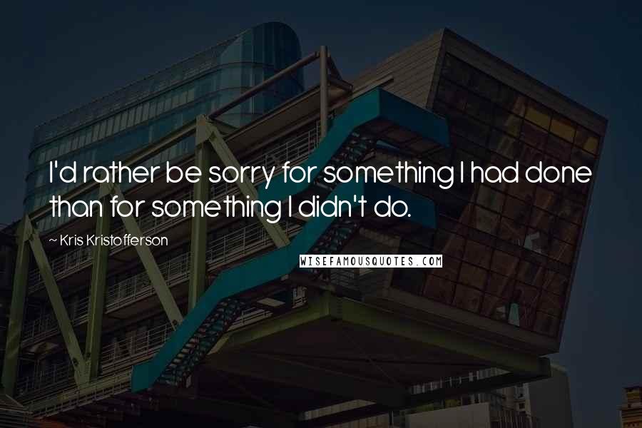 Kris Kristofferson Quotes: I'd rather be sorry for something I had done than for something I didn't do.